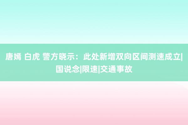 唐嫣 白虎 警方晓示：此处新增双向区间测速成立|国说念|限速|交通事故