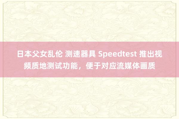 日本父女乱伦 测速器具 Speedtest 推出视频质地测试功能，便于对应流媒体画质