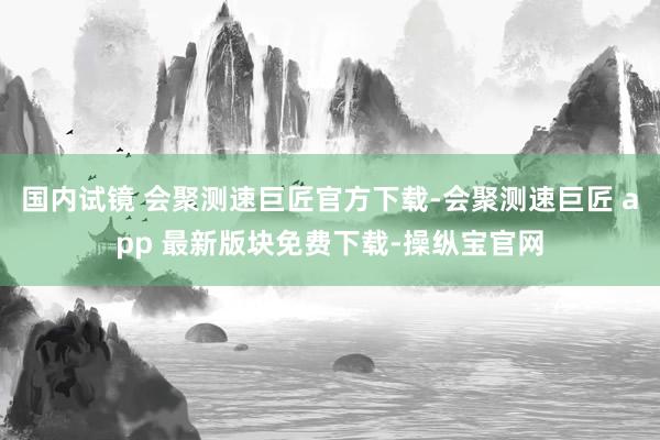 国内试镜 会聚测速巨匠官方下载-会聚测速巨匠 app 最新版块免费下载-操纵宝官网