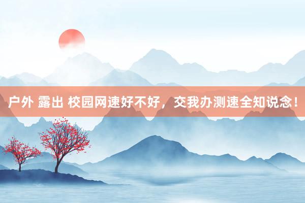 户外 露出 校园网速好不好，交我办测速全知说念！