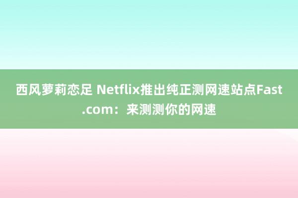 西风萝莉恋足 Netflix推出纯正测网速站点Fast.com：来测测你的网速