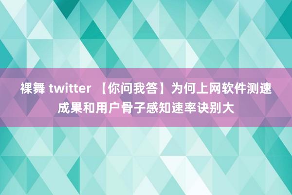 裸舞 twitter 【你问我答】为何上网软件测速成果和用户骨子感知速率诀别大