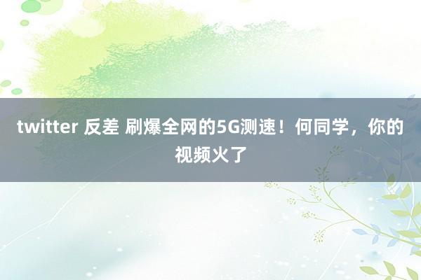 twitter 反差 刷爆全网的5G测速！何同学，你的视频火了