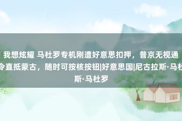 我想炫耀 马杜罗专机刚遭好意思扣押，普京无视通缉令直抵蒙古，随时可按核按钮|好意思国|尼古拉斯·马杜罗