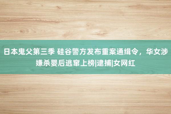 日本鬼父第三季 硅谷警方发布重案通缉令，华女涉嫌杀婴后逃窜上榜|逮捕|女网红