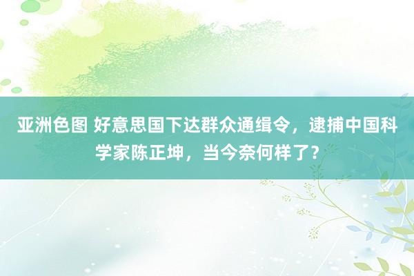 亚洲色图 好意思国下达群众通缉令，逮捕中国科学家陈正坤，当今奈何样了？