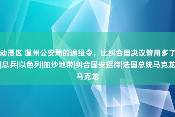 动漫区 温州公安局的通缉令，比纠合国决议管用多了|息兵|以色列|加沙地带|纠合国安招待|法国总统马克龙