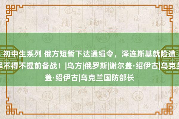 初中生系列 俄方短暂下达通缉令，泽连斯基就险遭暗杀，乌军不得不提前备战！|乌方|俄罗斯|谢尔盖·绍伊古|乌克兰国防部长